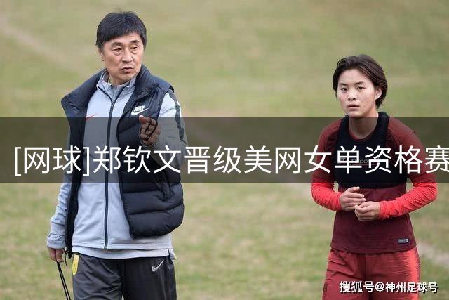 [网球]郑钦文晋级美网女单资格赛第二轮